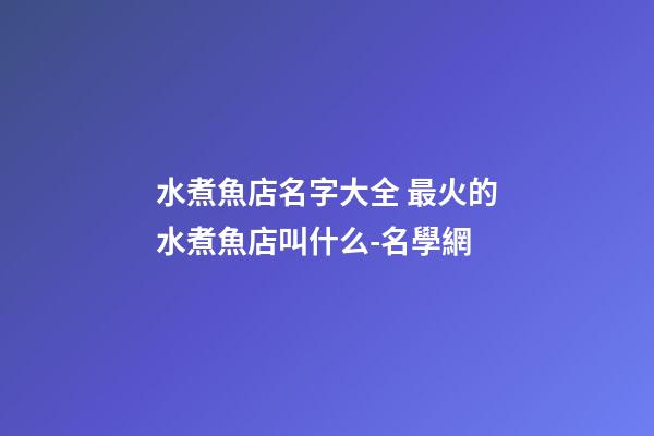 水煮魚店名字大全 最火的水煮魚店叫什么-名學網-第1張-店鋪起名-玄機派
